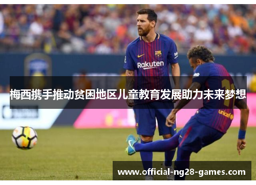 梅西携手推动贫困地区儿童教育发展助力未来梦想 梅西携手推动贫困地区儿童教育发展助力未来梦想