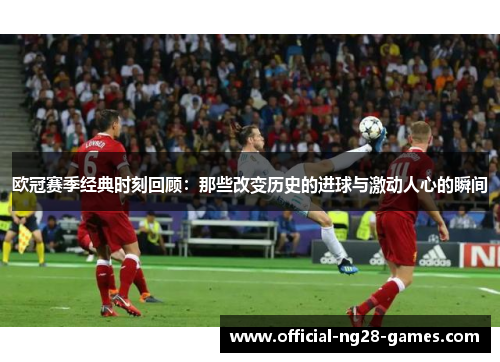 欧冠赛季经典时刻回顾:那些改变历史的进球与激动人心的瞬间 欧冠赛季经典时刻回顾:那些改变历史的进球与激动人心的瞬间