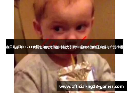 森贝儿系列11-11表情包如何凭借独特魅力引发年轻群体的疯狂喜爱与广泛传播 森贝儿系列11-11表情包如何凭借独特魅力引发年轻群体的疯狂喜爱与广泛传播