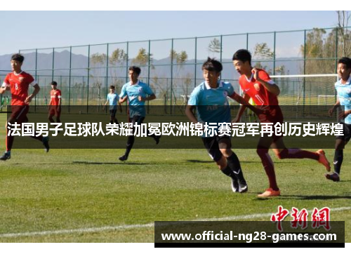 法国男子足球队荣耀加冕欧洲锦标赛冠军再创历史辉煌 法国男子足球队荣耀加冕欧洲锦标赛冠军再创历史辉煌