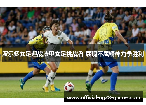 波尔多女足迎战法甲女足挑战者 展现不屈精神力争胜利 波尔多女足迎战法甲女足挑战者 展现不屈精神力争胜利