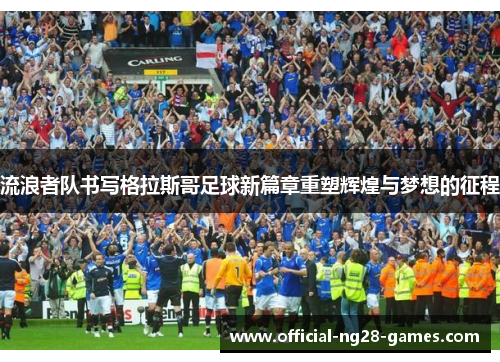 流浪者队书写格拉斯哥足球新篇章重塑辉煌与梦想的征程 流浪者队书写格拉斯哥足球新篇章重塑辉煌与梦想的征程