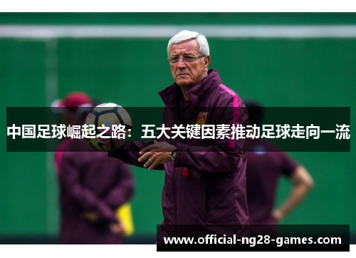 中国足球崛起之路:五大关键因素推动足球走向一流 中国足球崛起之路:五大关键因素推动足球走向一流