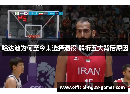 哈达迪为何至今未选择退役 解析五大背后原因 哈达迪为何至今未选择退役 解析五大背后原因