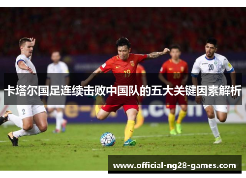 卡塔尔国足连续击败中国队的五大关键因素解析 卡塔尔国足连续击败中国队的五大关键因素解析