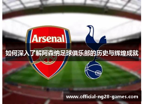 如何深入了解阿森纳足球俱乐部的历史与辉煌成就 如何深入了解阿森纳足球俱乐部的历史与辉煌成就