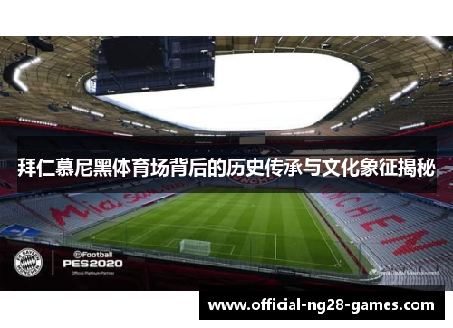 拜仁慕尼黑体育场背后的历史传承与文化象征揭秘 拜仁慕尼黑体育场背后的历史传承与文化象征揭秘