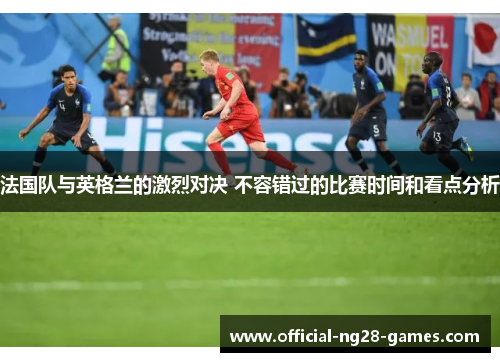 法国队与英格兰的激烈对决 不容错过的比赛时间和看点分析 法国队与英格兰的激烈对决 不容错过的比赛时间和看点分析