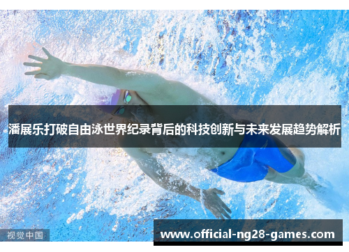 潘展乐打破自由泳世界纪录背后的科技创新与未来发展趋势解析 潘展乐打破自由泳世界纪录背后的科技创新与未来发展趋势解析