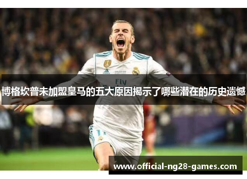 博格坎普未加盟皇马的五大原因揭示了哪些潜在的历史遗憾 博格坎普未加盟皇马的五大原因揭示了哪些潜在的历史遗憾