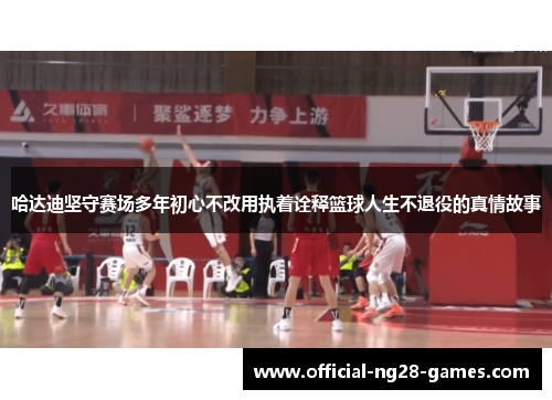 哈达迪坚守赛场多年初心不改用执着诠释篮球人生不退役的真情故事 哈达迪坚守赛场多年初心不改用执着诠释篮球人生不退役的真情故事