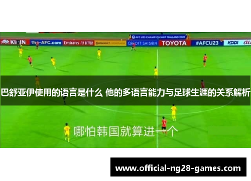 巴舒亚伊使用的语言是什么 他的多语言能力与足球生涯的关系解析 巴舒亚伊使用的语言是什么 他的多语言能力与足球生涯的关系解析