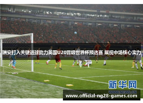 瑞安打入关键进球助力英国U20晋级世界杯预选赛 展现中场核心实力