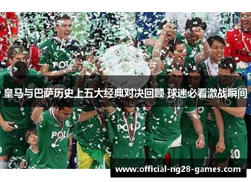 皇马与巴萨历史上五大经典对决回顾 球迷必看激战瞬间 皇马与巴萨历史上五大经典对决回顾 球迷必看激战瞬间