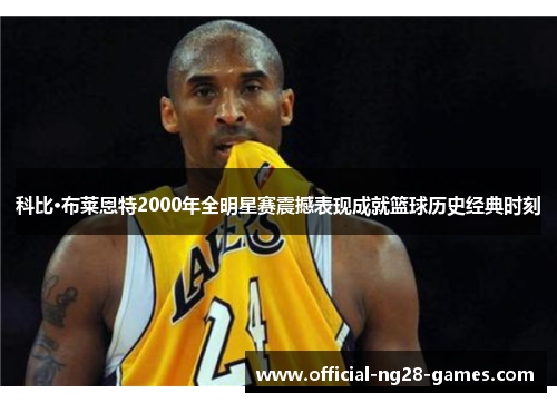 科比·布莱恩特2000年全明星赛震撼表现成就篮球历史经典时刻 科比·布莱恩特2000年全明星赛震撼表现成就篮球历史经典时刻