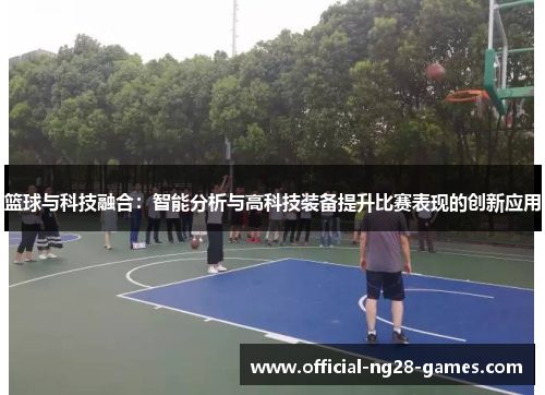 篮球与科技融合:智能分析与高科技装备提升比赛表现的创新应用 篮球与科技融合:智能分析与高科技装备提升比赛表现的创新应用