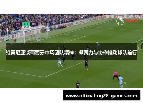 维蒂尼亚谈葡萄牙中场团队精神:凝聚力与协作推动球队前行 维蒂尼亚谈葡萄牙中场团队精神:凝聚力与协作推动球队前行