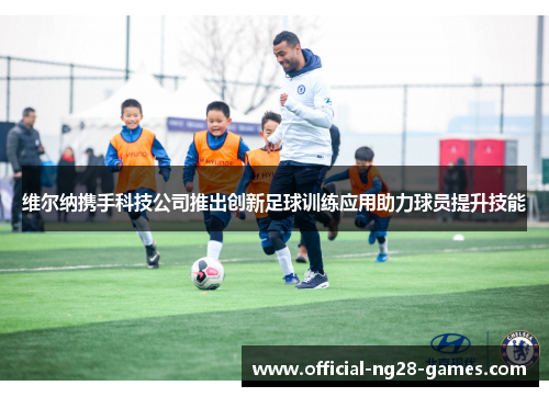 维尔纳携手科技公司推出创新足球训练应用助力球员提升技能 维尔纳携手科技公司推出创新足球训练应用助力球员提升技能