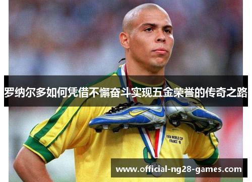罗纳尔多如何凭借不懈奋斗实现五金荣誉的传奇之路 罗纳尔多如何凭借不懈奋斗实现五金荣誉的传奇之路
