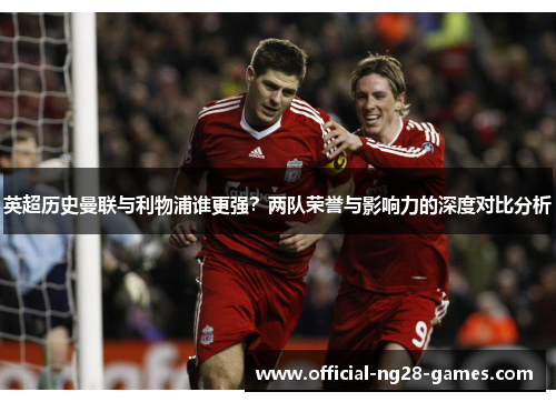 英超历史曼联与利物浦谁更强?两队荣誉与影响力的深度对比分析 英超历史曼联与利物浦谁更强?两队荣誉与影响力的深度对比分析