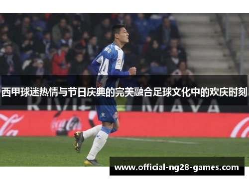 西甲球迷热情与节日庆典的完美融合足球文化中的欢庆时刻
