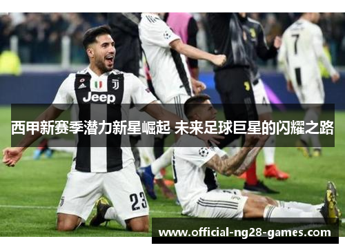 西甲新赛季潜力新星崛起 未来足球巨星的闪耀之路