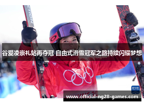 谷爱凌崇礼站再夺冠 自由式滑雪冠军之路持续闪耀梦想 谷爱凌崇礼站再夺冠 自由式滑雪冠军之路持续闪耀梦想