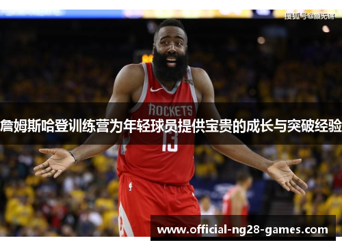 詹姆斯哈登训练营为年轻球员提供宝贵的成长与突破经验 詹姆斯哈登训练营为年轻球员提供宝贵的成长与突破经验