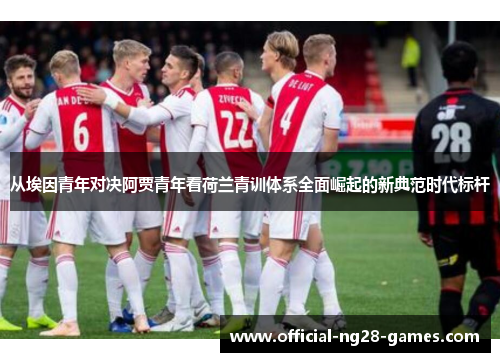 从埃因青年对决阿贾青年看荷兰青训体系全面崛起的新典范时代标杆 从埃因青年对决阿贾青年看荷兰青训体系全面崛起的新典范时代标杆