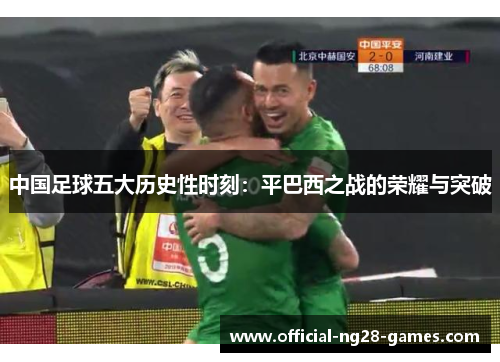中国足球五大历史性时刻:平巴西之战的荣耀与突破 中国足球五大历史性时刻:平巴西之战的荣耀与突破