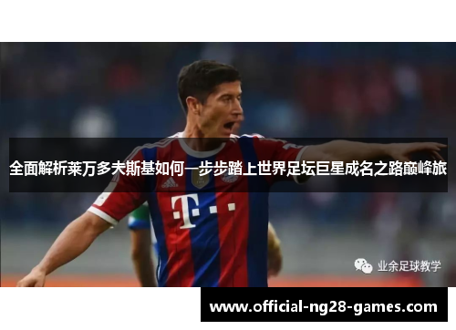 全面解析莱万多夫斯基如何一步步踏上世界足坛巨星成名之路巅峰旅