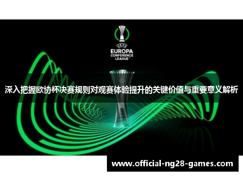 深入把握欧协杯决赛规则对观赛体验提升的关键价值与重要意义解析