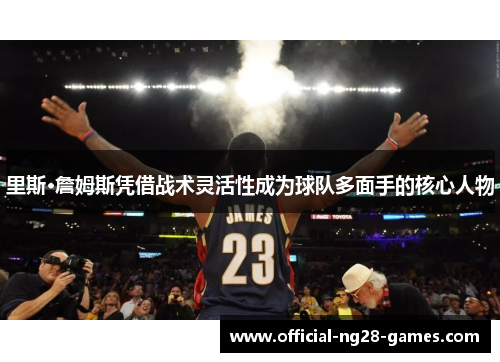 里斯·詹姆斯凭借战术灵活性成为球队多面手的核心人物 里斯·詹姆斯凭借战术灵活性成为球队多面手的核心人物