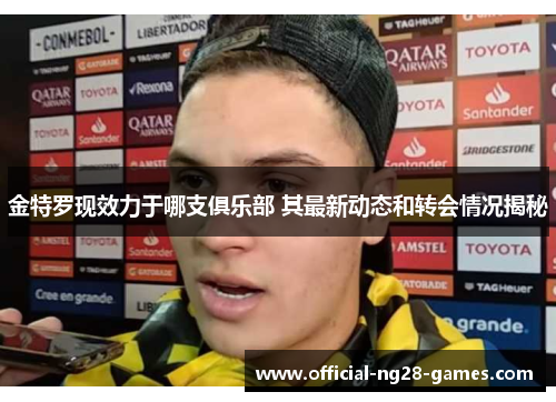 金特罗现效力于哪支俱乐部 其最新动态和转会情况揭秘