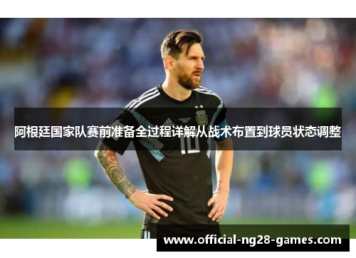 阿根廷国家队赛前准备全过程详解从战术布置到球员状态调整