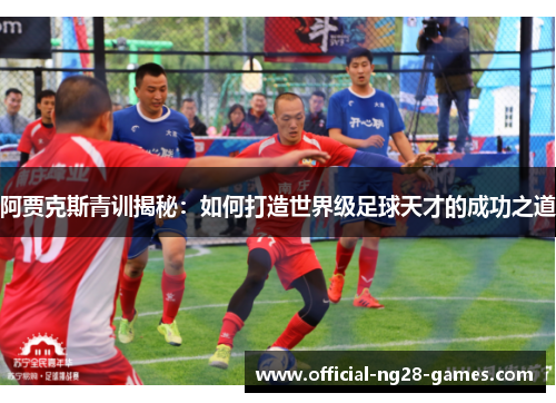 阿贾克斯青训揭秘:如何打造世界级足球天才的成功之道