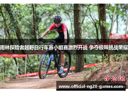 雨林探险者越野自行车赛小组赛激烈开战 争夺极限挑战荣耀
