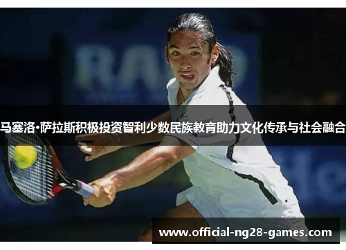 马塞洛·萨拉斯积极投资智利少数民族教育助力文化传承与社会融合