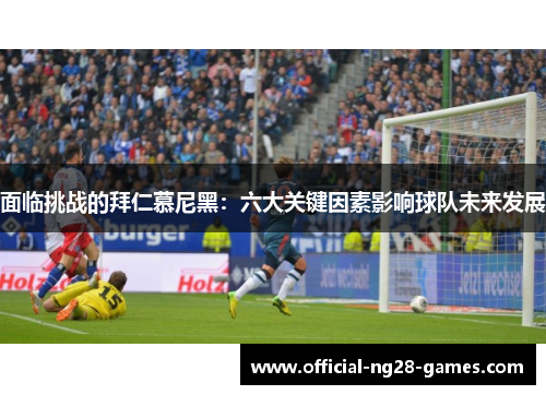 面临挑战的拜仁慕尼黑：六大关键因素影响球队未来发展