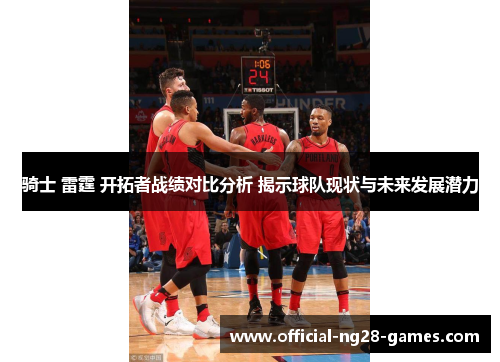 骑士 雷霆 开拓者战绩对比分析 揭示球队现状与未来发展潜力