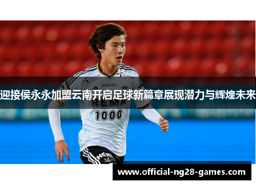 迎接侯永永加盟云南开启足球新篇章展现潜力与辉煌未来