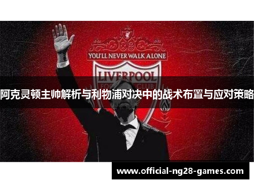 阿克灵顿主帅解析与利物浦对决中的战术布置与应对策略