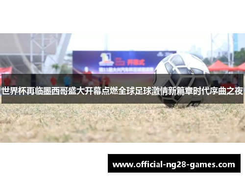 世界杯再临墨西哥盛大开幕点燃全球足球激情新篇章时代序曲之夜