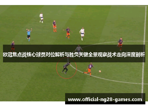 欧冠焦点战核心球员对位解析与胜负关键全景观察战术走向深度剖析