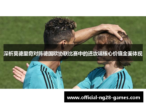深析莫德里奇对阵德国欧协联比赛中的进攻端核心价值全面体现
